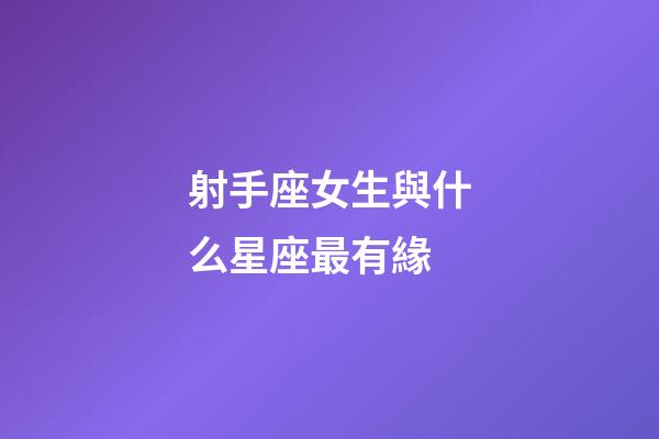 射手座女生與什么星座最有緣-第1張-星座運勢-玄機派