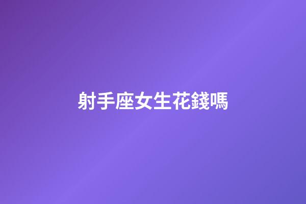 射手座女生花錢嗎-第1張-星座運勢-玄機派