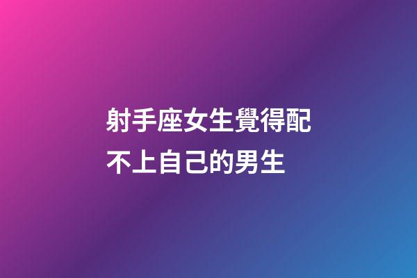 射手座女生覺得配不上自己的男生-第1張-星座運勢-玄機派