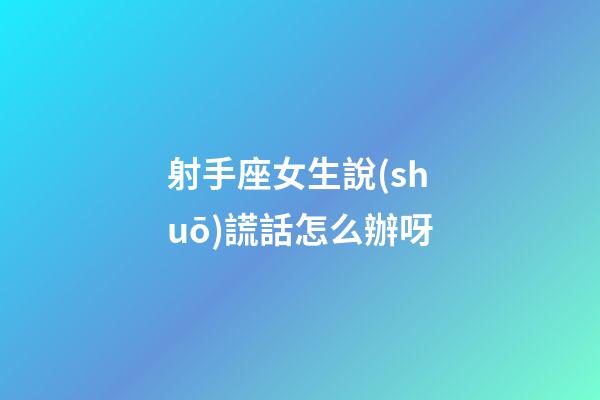 射手座女生說(shuō)謊話怎么辦呀