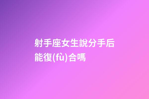 射手座女生說分手后能復(fù)合嗎-第1張-星座運(yùn)勢-玄機(jī)派