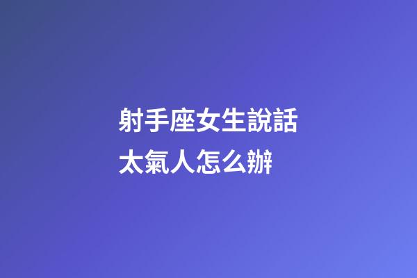 射手座女生說話太氣人怎么辦-第1張-星座運勢-玄機派
