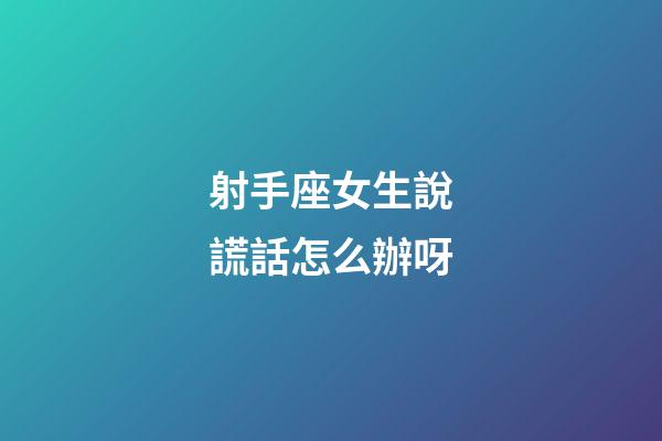 射手座女生說謊話怎么辦呀-第1張-星座運(yùn)勢-玄機(jī)派