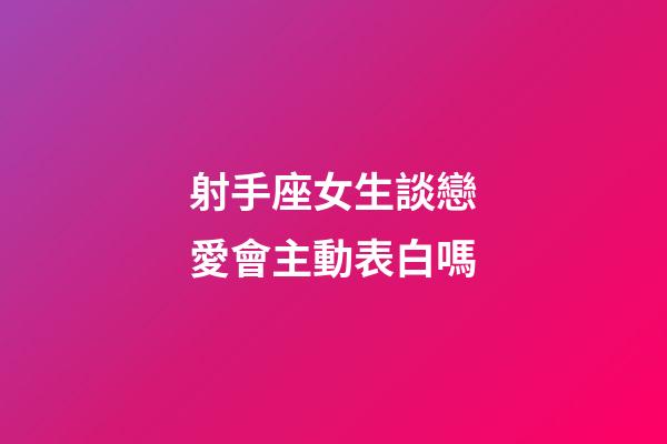 射手座女生談戀愛會主動表白嗎-第1張-星座運勢-玄機派