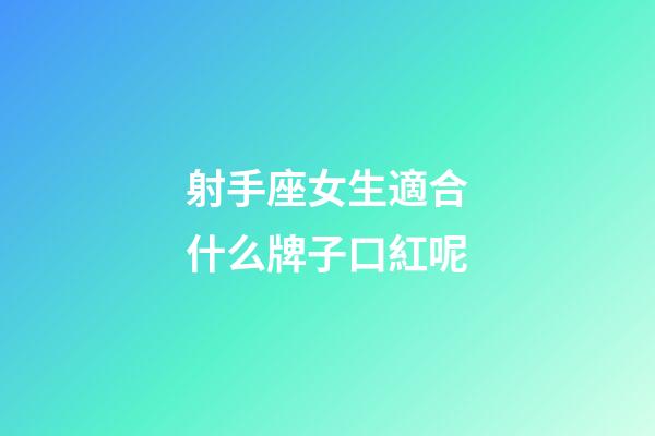 射手座女生適合什么牌子口紅呢-第1張-星座運勢-玄機派