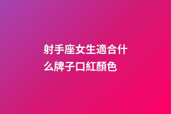 射手座女生適合什么牌子口紅顏色-第1張-星座運勢-玄機派
