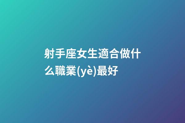 射手座女生適合做什么職業(yè)最好-第1張-星座運勢-玄機派