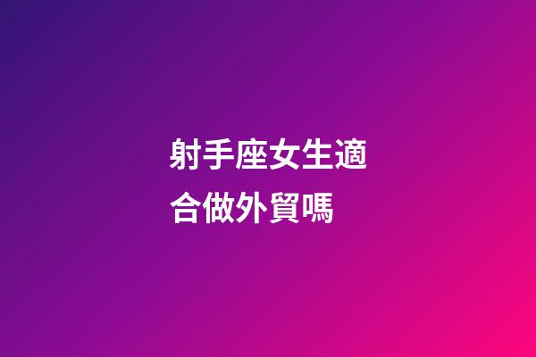 射手座女生適合做外貿嗎-第1張-星座運勢-玄機派