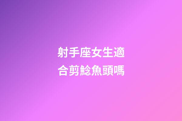 射手座女生適合剪鯰魚頭嗎-第1張-星座運(yùn)勢(shì)-玄機(jī)派