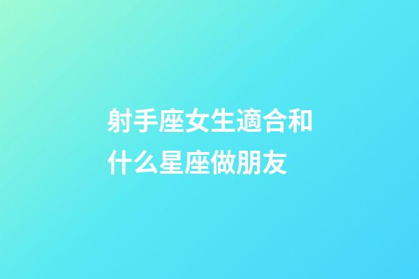 射手座女生適合和什么星座做朋友-第1張-星座運勢-玄機派