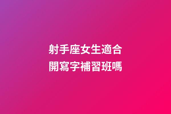 射手座女生適合開寫字補習班嗎-第1張-星座運勢-玄機派