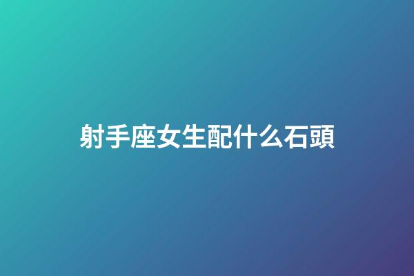 射手座女生配什么石頭-第1張-星座運勢-玄機派