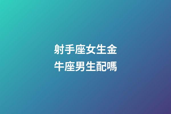 射手座女生金牛座男生配嗎-第1張-星座運勢-玄機派