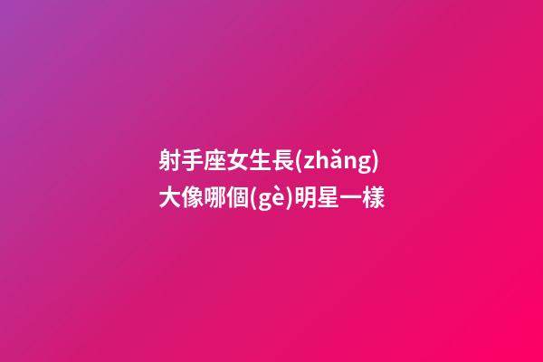 射手座女生長(zhǎng)大像哪個(gè)明星一樣