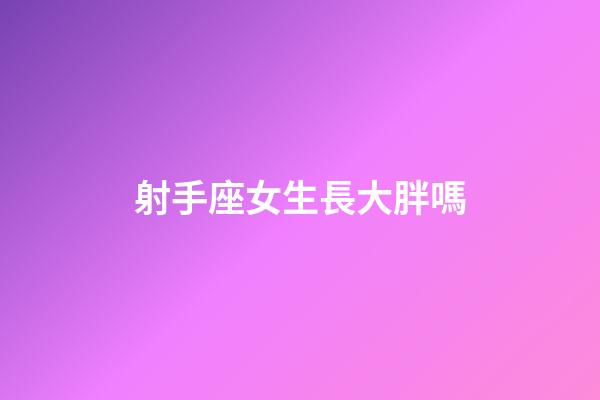 射手座女生長大胖嗎-第1張-星座運勢-玄機派