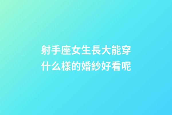 射手座女生長大能穿什么樣的婚紗好看呢-第1張-星座運勢-玄機派