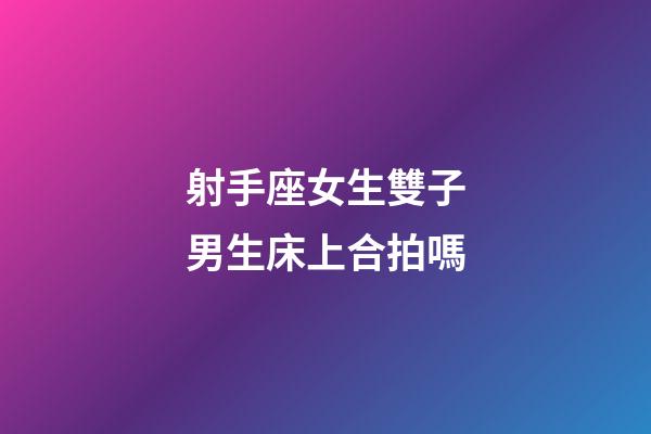射手座女生雙子男生床上合拍嗎-第1張-星座運勢-玄機派