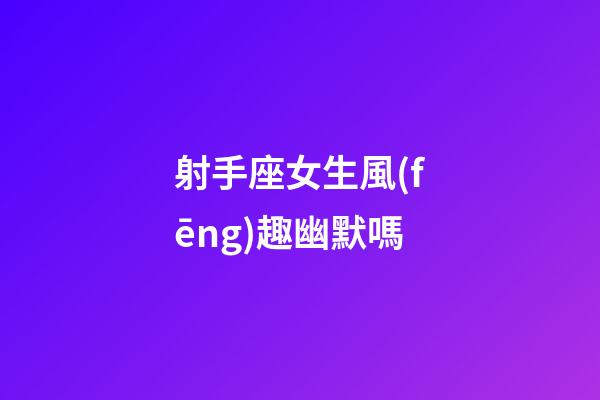 射手座女生風(fēng)趣幽默嗎-第1張-星座運(yùn)勢(shì)-玄機(jī)派