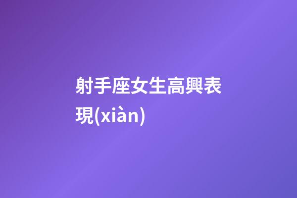 射手座女生高興表現(xiàn)-第1張-星座運勢-玄機派