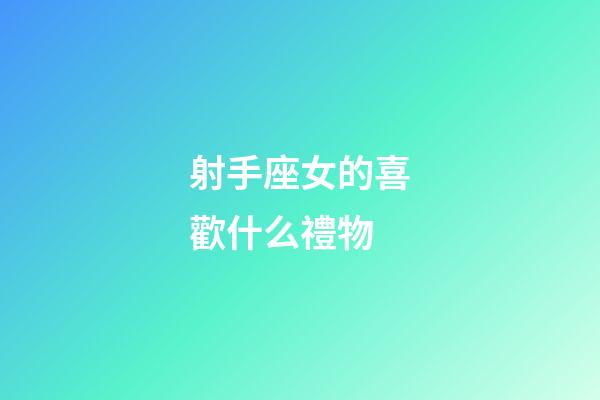 射手座女的喜歡什么禮物-第1張-星座運(yùn)勢-玄機(jī)派