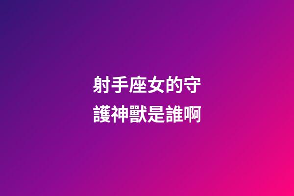 射手座女的守護神獸是誰啊-第1張-星座運勢-玄機派
