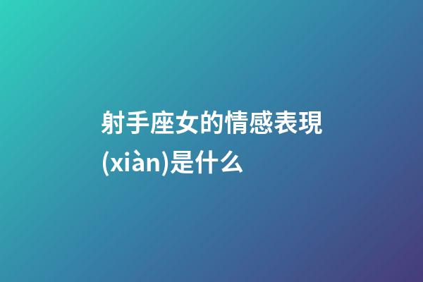 射手座女的情感表現(xiàn)是什么-第1張-星座運(yùn)勢(shì)-玄機(jī)派