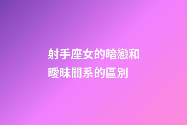射手座女的暗戀和曖昧關系的區別-第1張-星座運勢-玄機派