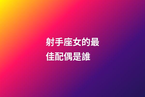 射手座女的最佳配偶是誰-第1張-星座運勢-玄機派