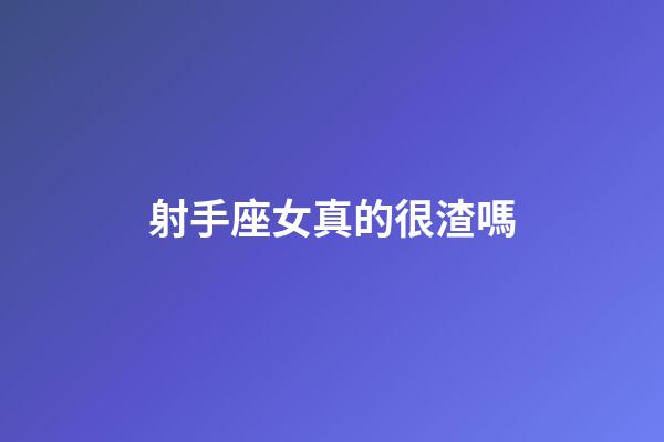 射手座女真的很渣嗎-第1張-星座運勢-玄機派