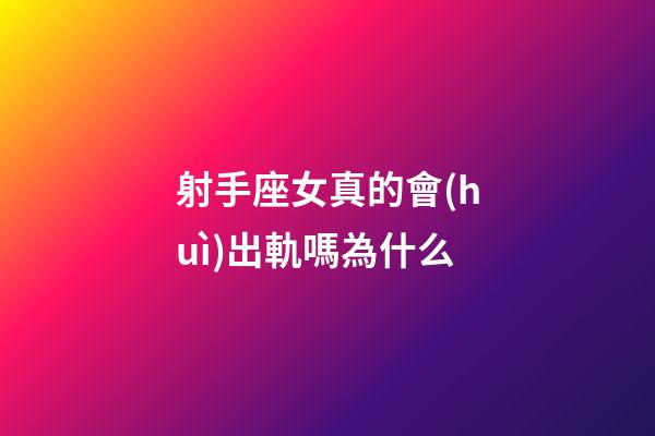 射手座女真的會(huì)出軌嗎為什么