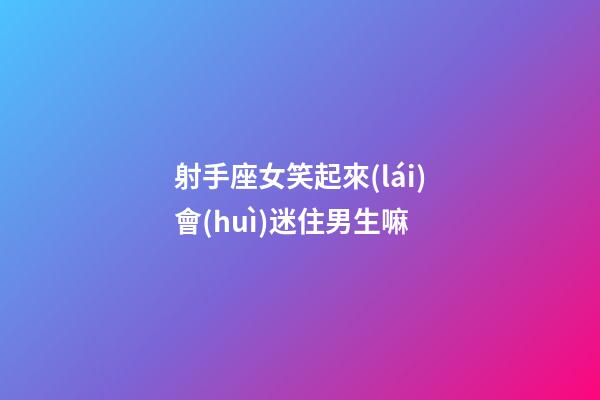 射手座女笑起來(lái)會(huì)迷住男生嘛