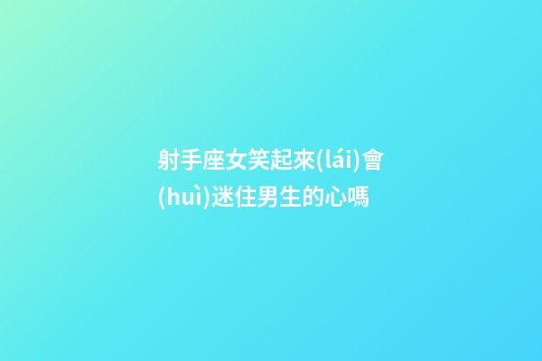 射手座女笑起來(lái)會(huì)迷住男生的心嗎