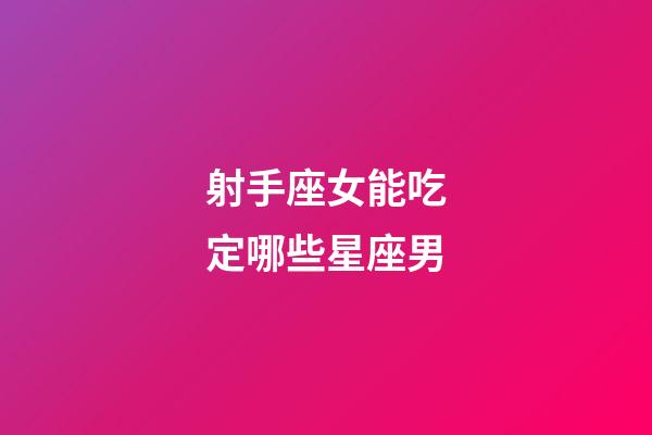 射手座女能吃定哪些星座男-第1張-星座運勢-玄機派