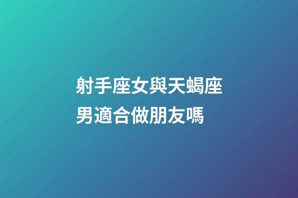 射手座女與天蝎座男適合做朋友嗎-第1張-星座運勢-玄機派