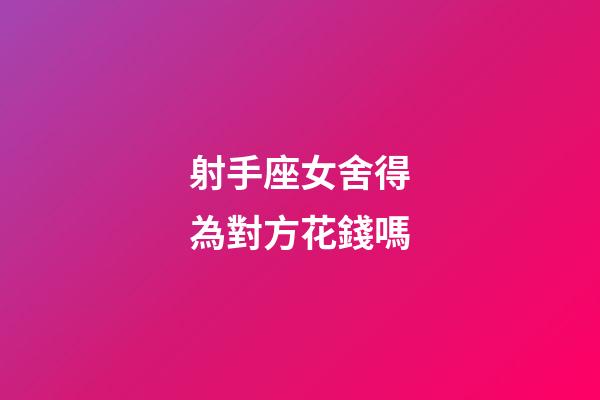 射手座女舍得為對方花錢嗎-第1張-星座運勢-玄機派
