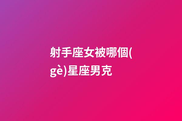 射手座女被哪個(gè)星座男克-第1張-星座運(yùn)勢-玄機(jī)派