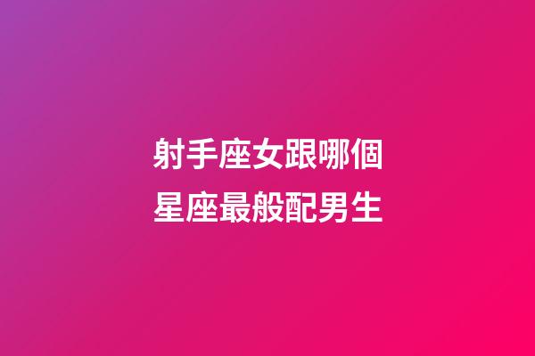 射手座女跟哪個星座最般配男生-第1張-星座運勢-玄機派