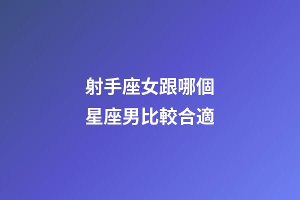 射手座女跟哪個星座男比較合適-第1張-星座運勢-玄機派