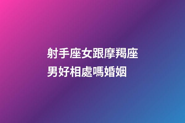 射手座女跟摩羯座男好相處嗎婚姻-第1張-星座運勢-玄機派