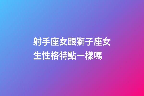 射手座女跟獅子座女生性格特點一樣嗎-第1張-星座運勢-玄機派