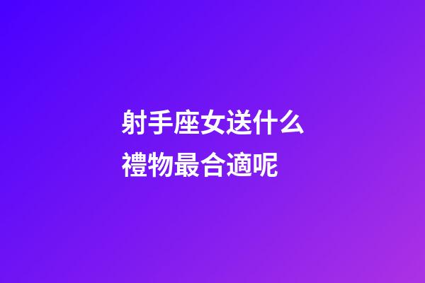 射手座女送什么禮物最合適呢-第1張-星座運勢-玄機派