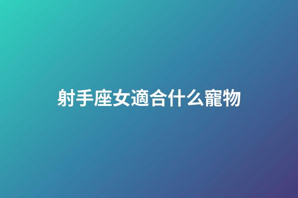 射手座女適合什么寵物-第1張-星座運勢-玄機派