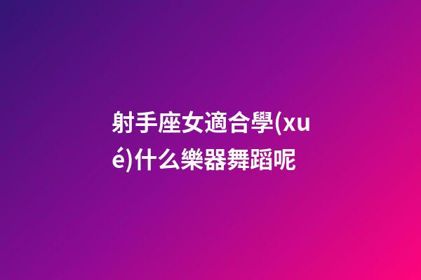 射手座女適合學(xué)什么樂器舞蹈呢-第1張-星座運勢-玄機派