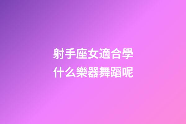 射手座女適合學什么樂器舞蹈呢