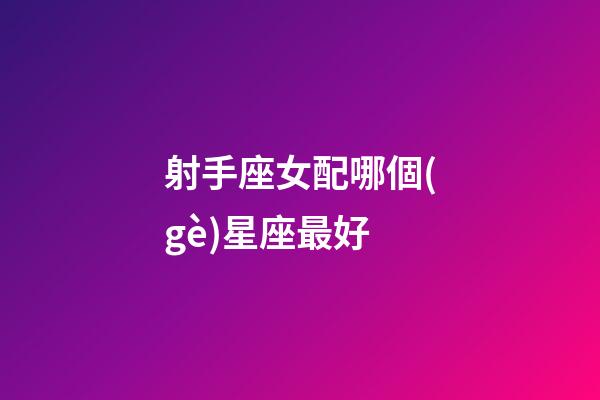 射手座女配哪個(gè)星座最好-第1張-星座運(yùn)勢(shì)-玄機(jī)派