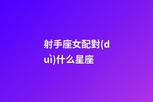 射手座女配對(duì)什么星座-第1張-星座運(yùn)勢(shì)-玄機(jī)派
