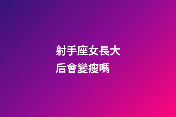 射手座女長大后會變瘦嗎-第1張-星座運勢-玄機派