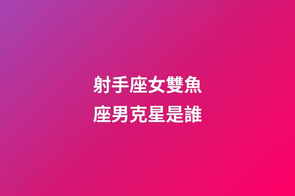 射手座女雙魚座男克星是誰-第1張-星座運勢-玄機派