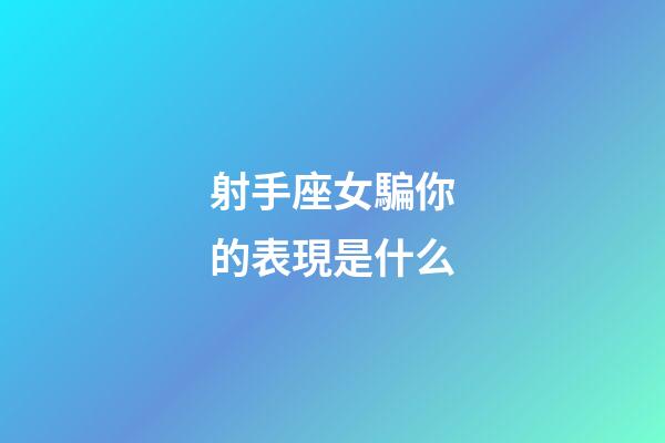 射手座女騙你的表現是什么-第1張-星座運勢-玄機派