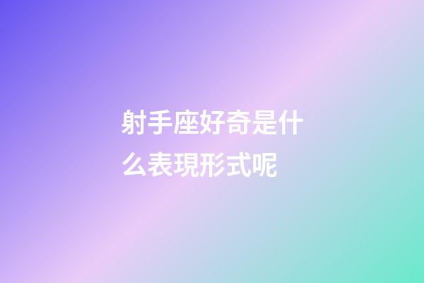 射手座好奇是什么表現形式呢-第1張-星座運勢-玄機派